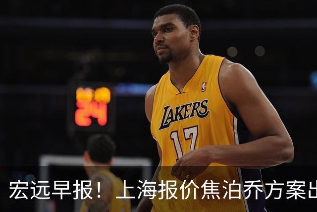 宏远早报！上海报价焦泊乔方案出炉，朱芳雨赴新疆谈判，徐杰自费特训
